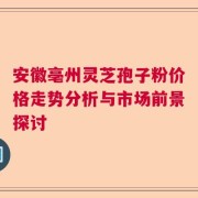 安徽亳州灵芝孢子粉价格走势分析与市场前景探讨