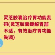 灵芝胶囊治疗胃功能乱码(灵芝胶囊缓解胃部不适，有效治疗胃功能失调)