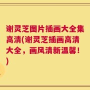 谢灵芝图片插画大全集高清(谢灵芝插画高清大全，画风清新温馨！)