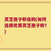 灵芝孢子粉选购(如何选择优质灵芝孢子粉？)