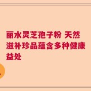 丽水灵芝孢子粉 天然滋补珍品蕴含多种健康益处