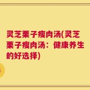灵芝栗子瘦肉汤(灵芝栗子瘦肉汤：健康养生的好选择)