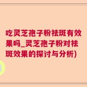 吃灵芝孢子粉祛斑有效果吗_灵芝孢子粉对祛斑效果的探讨与分析)