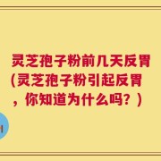 灵芝孢子粉前几天反胃(灵芝孢子粉引起反胃，你知道为什么吗？)