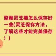整颗灵芝要怎么保存好一些(灵芝保存方法，了解这些才能完美保存！)
