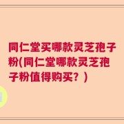 同仁堂买哪款灵芝孢子粉(同仁堂哪款灵芝孢子粉值得购买？)
