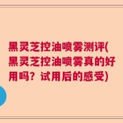 黑灵芝控油喷雾测评(黑灵芝控油喷雾真的好用吗？试用后的感受)