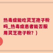 热毒症能吃灵芝孢子粉吗_热毒症患者能否服用灵芝孢子粉？)