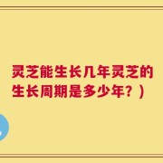 灵芝能生长几年灵芝的生长周期是多少年？)