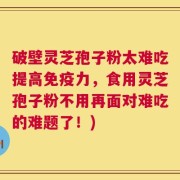 破壁灵芝孢子粉太难吃提高免疫力，食用灵芝孢子粉不用再面对难吃的难题了！)