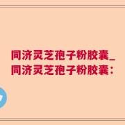 同济灵芝孢子粉胶囊_同济灵芝孢子粉胶囊：