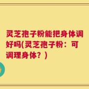 灵芝孢子粉能把身体调好吗(灵芝孢子粉：可调理身体？)