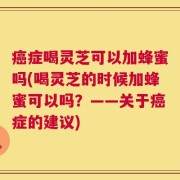 癌症喝灵芝可以加蜂蜜吗(喝灵芝的时候加蜂蜜可以吗？——关于癌症的建议)