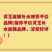 灵芝面膜补水推荐平价品牌(推荐平价灵芝补水面膜品牌，深受好评！)