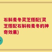 石斛麦冬灵芝搭配(灵芝搭配石斛和麦冬的神奇效果)