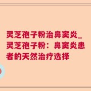 灵芝孢子粉治鼻窦炎_灵芝孢子粉：鼻窦炎患者的天然治疗选择