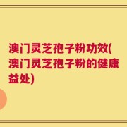 澳门灵芝孢子粉功效(澳门灵芝孢子粉的健康益处)