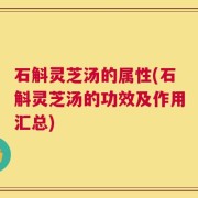 石斛灵芝汤的属性(石斛灵芝汤的功效及作用汇总)