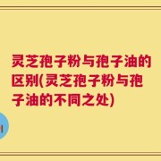 灵芝孢子粉与孢子油的区别(灵芝孢子粉与孢子油的不同之处)