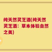 纯天然灵芝酒(纯天然灵芝酒：草本体验自然之美)