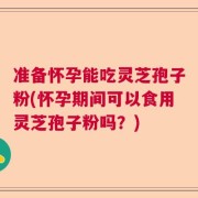 准备怀孕能吃灵芝孢子粉(怀孕期间可以食用灵芝孢子粉吗？)