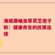 澳诺康蛹虫草灵芝孢子粉：健康养生的优质选择