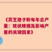 《灵芝孢子粉每年总产量：现状规模及影响产量的关键因素》
