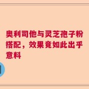 奥利司他与灵芝孢子粉搭配，效果竟如此出乎意料
