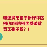 破壁灵芝孢子粉好坏区别(如何辨别优质破壁灵芝孢子粉？)