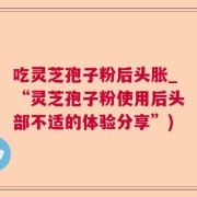 吃灵芝孢子粉后头胀_“灵芝孢子粉使用后头部不适的体验分享”)