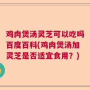 鸡肉煲汤灵芝可以吃吗百度百科(鸡肉煲汤加灵芝是否适宜食用？)