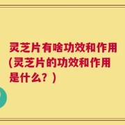 灵芝片有啥功效和作用(灵芝片的功效和作用是什么？)
