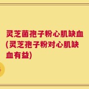 灵芝菌孢子粉心肌缺血(灵芝孢子粉对心肌缺血有益)