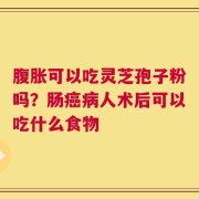 腹胀可以吃灵芝孢子粉吗？肠癌病人术后可以吃什么食物