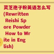 灵芝孢子粉英语怎么写(Rewritten Reishi Spore Powder How to Write in English)