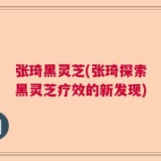 张琦黑灵芝(张琦探索黑灵芝疗效的新发现)