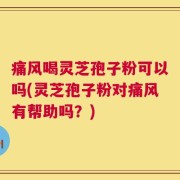 痛风喝灵芝孢子粉可以吗(灵芝孢子粉对痛风有帮助吗？)