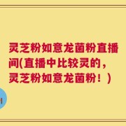 灵芝粉如意龙菌粉直播间(直播中比较灵的，灵芝粉如意龙菌粉！)