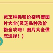 灵芝种类和价格科普图片大全(灵芝品种及价格全攻略！图片大全供您选择！)