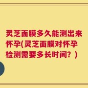 灵芝面膜多久能测出来怀孕(灵芝面膜对怀孕检测需要多长时间？)