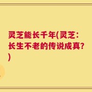 灵芝能长千年(灵芝：长生不老的传说成真？)