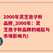 2000年灵芝孢子粉品牌_2000年:灵芝孢子粉品牌的崛起与市场影响力)