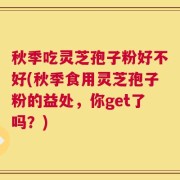 秋季吃灵芝孢子粉好不好(秋季食用灵芝孢子粉的益处，你get了吗？)