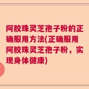 阿胶珠灵芝孢子粉的正确服用方法(正确服用阿胶珠灵芝孢子粉,实现身体健康)