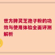 世方牌灵芝孢子粉的功效与使用体验全面评测解析