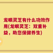 龙眼灵芝有什么功效作用(龙眼灵芝：双重补益，助您保健养生)
