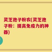 灵芝孢子粉农(灵芝孢子粉：提高免疫力的神器)
