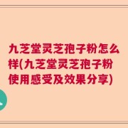 九芝堂灵芝孢子粉怎么样(九芝堂灵芝孢子粉使用感受及效果分享)