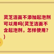灵芝洁面不添加起泡剂可以用吗(灵芝洁面不含起泡剂，怎样使用？)