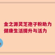 金之源灵芝孢子粉助力健康生活提升与活力